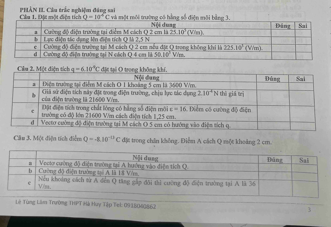 PHÀN II. Câu trắc nghiệm đúng sai
Câu 1. Đặt một điện tích Q=10^(-6)C và một môi trường có hằng số điện môi bằng 3.
Câu 2. Một q=6.10^(-9)C
Câu 3. Một điện tích điểm Q=-8.10^(-13)C đặt trong chân không. Điểm A cách Q một khoảng 2 cm.
Lê Tùng Lâm Trường THPT Hà Huy Tập Tel: 0918040862
3