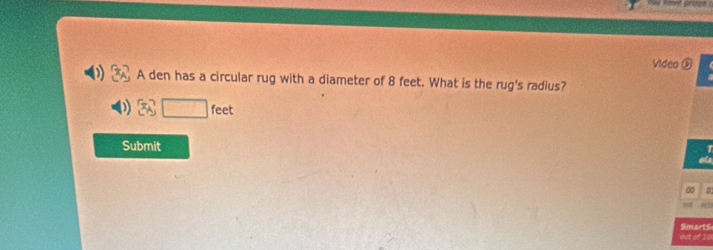 Video ⑥ 
A den has a circular rug with a diameter of 8 feet. What is the rug's radius? 
□ fee 
Submit 
0 
Smart$ 
out of 10