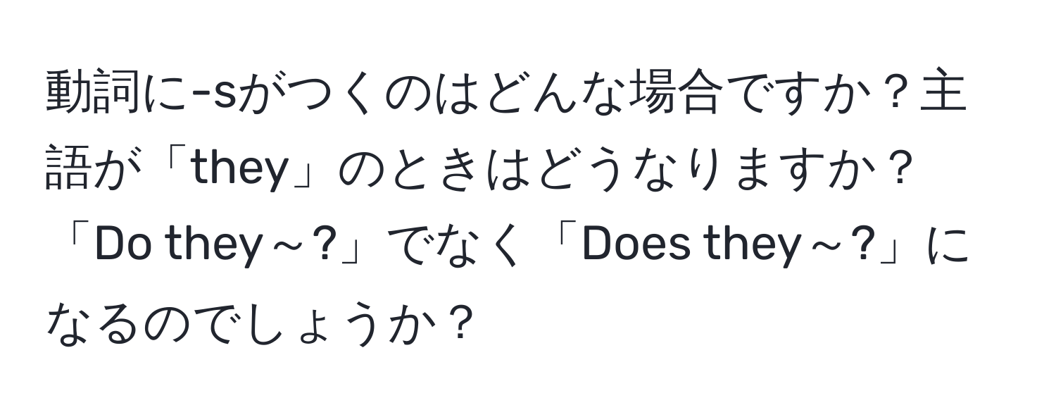 動詞に-sがつくのはどんな場合ですか？主語が「they」のときはどうなりますか？「Do they～?」でなく「Does they～?」になるのでしょうか？