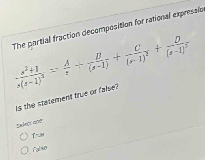 The partial fraction decomposition for rational expressio
frac s^2+1s(s-1)^3= A/s + B/(s-1) +frac C(s-1)^2+frac D(s-1)^3
Is the statement true or false?
Select one:
True
False