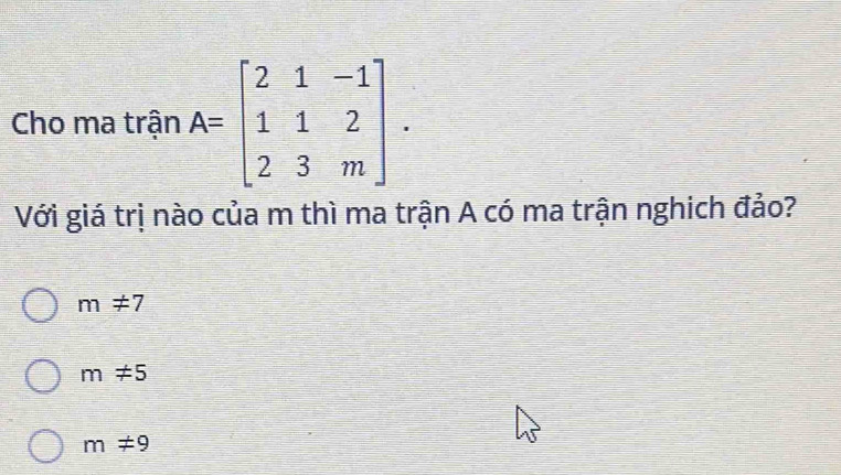 Cho ma trận A=beginbmatrix 2&1&-1 1&1&2 2&3&mendbmatrix. 
Với giá trị nào của m thì ma trận A có ma trận nghich đảo?
m!= 7
m!= 5
m!= 9