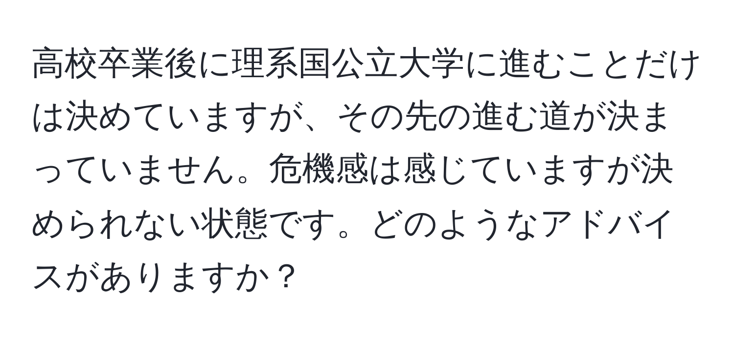 高校卒業後に理系国公立大学に進むことだけは決めていますが、その先の進む道が決まっていません。危機感は感じていますが決められない状態です。どのようなアドバイスがありますか？