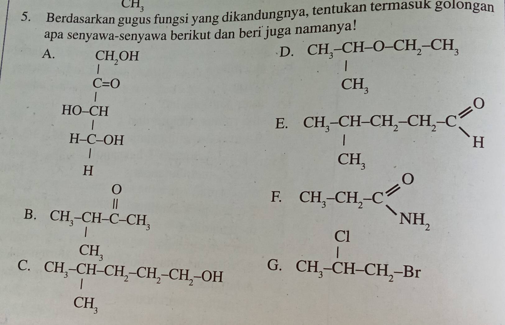 CH_3
5. Berdasarkan gugus fungsi yang dikandungnya, tentukan termasuk golongan
apa senyawa-senyawa berikut dan beri  juga namanya!
A. ∈tlimits _C^((CH_2)OH)
D. ^(H_+CH)^(CH-O+O-CH_2)+H_CH_3
^circ 
C=O
beginarrayr 140- 1/24  14-(-0)1 11 hline 11endarray
E
B.
C. beginarrayr C_4C_5,_C^(11)_10L4O_2CO_3+3H_2O
F.
G. beginarrayr CH_2CH_3· C≤slant O CH_2O CH_5CH-Br