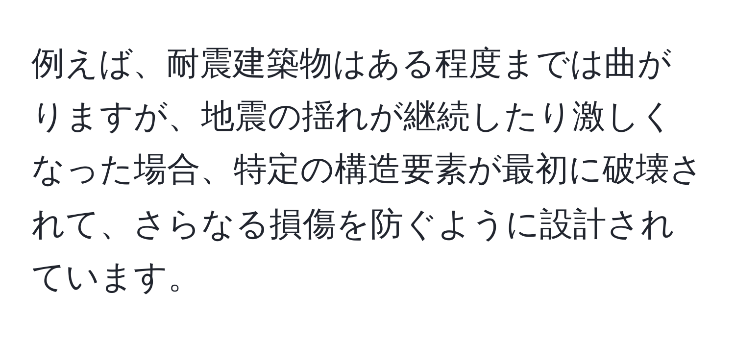 例えば、耐震建築物はある程度までは曲がりますが、地震の揺れが継続したり激しくなった場合、特定の構造要素が最初に破壊されて、さらなる損傷を防ぐように設計されています。