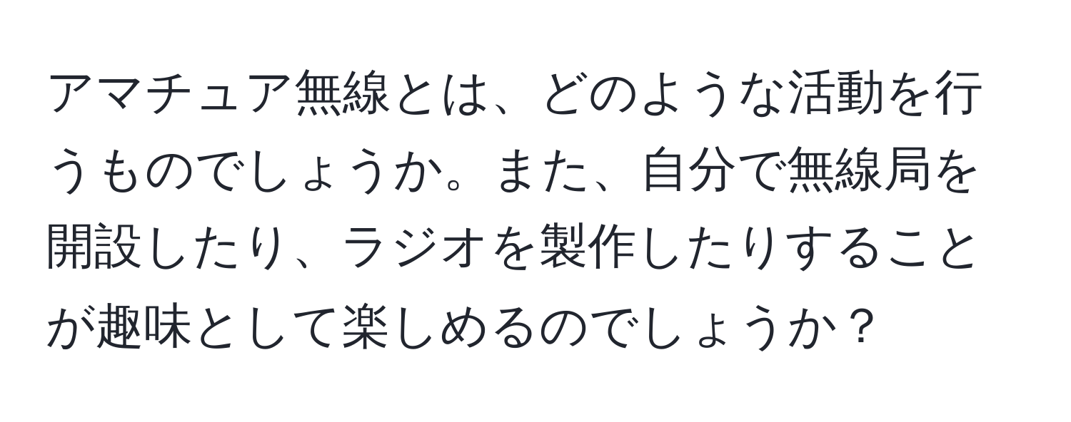 アマチュア無線とは、どのような活動を行うものでしょうか。また、自分で無線局を開設したり、ラジオを製作したりすることが趣味として楽しめるのでしょうか？