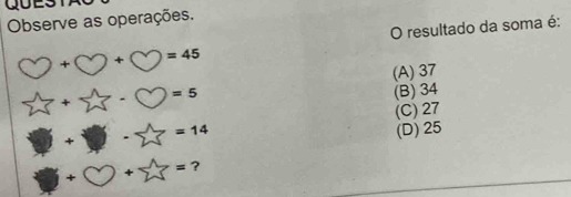 Observe as operações.
O resultado da soma é:
□ +□ +□ =45
(A) 37
sumlimits 1+sumlimits 1· C=5
(B) 34
(C) 27
□ +□ -sumlimits =1=14
(D) 25
6 +bigcirc +sumlimits 1= ?