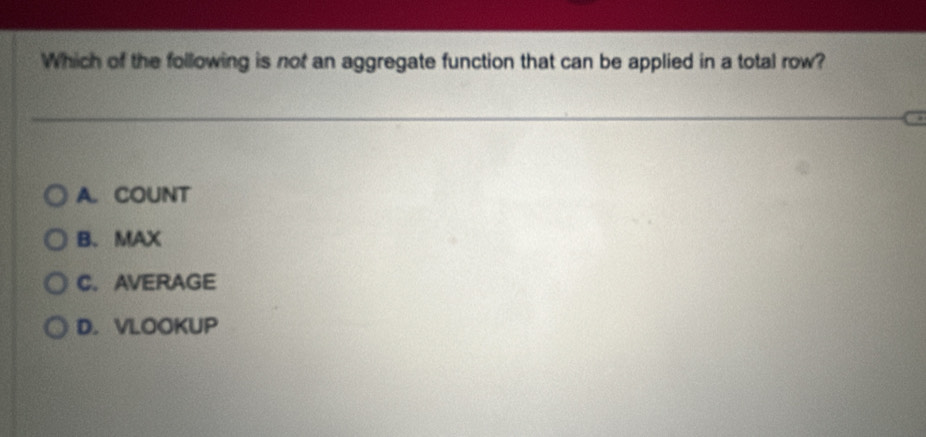 Which of the following is not an aggregate function that can be applied in a total row?
A. COUNT
B. MAX
C. AVERAGE
D.VLOOKUP