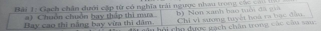 Gạch chân dưới cặp từ có nghĩa trái ngược nhau trong các cầu thờ 
a) Chuồn chuồn bay thấp thì mưa b) Non xanh bao tuổi đã già 
Bay cao thì nắng bay vừa thì dâm. Chỉ vì sương tuyết hoá ra bạc đầu. 
câu hỏi cho được gạch chân trong các câu sau: