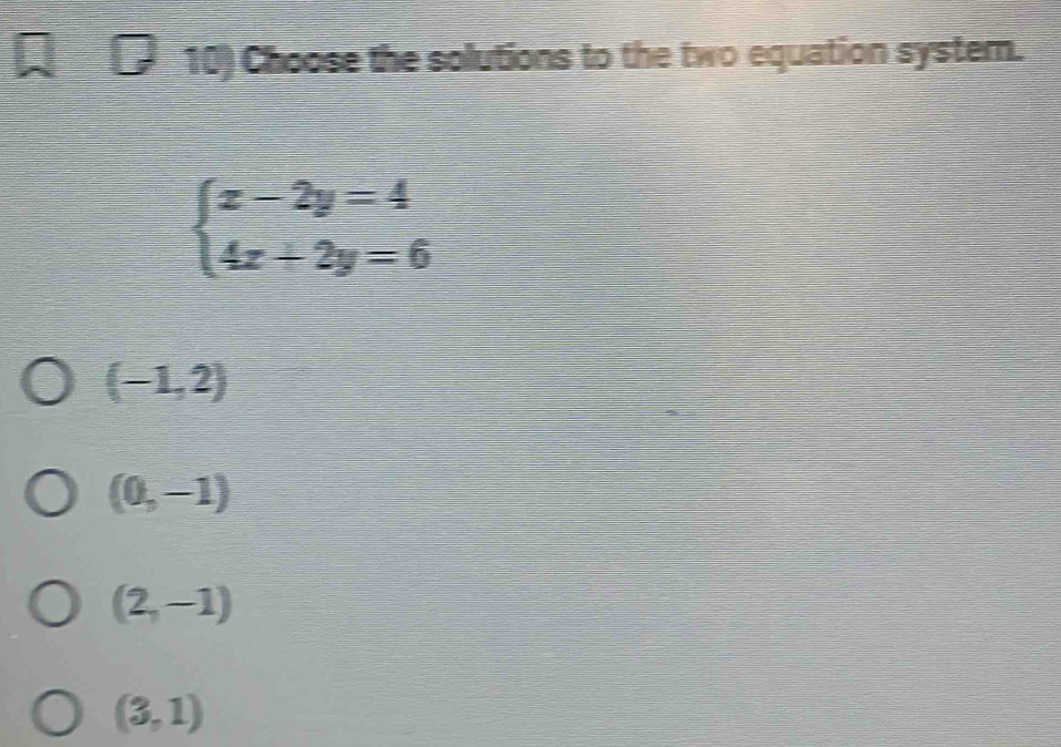 Choose the solutions to the two equation system.
beginarrayl x-2y=4 4x+2y=6endarray.
(-1,2)
(0,-1)
(2,-1)
(3,1)