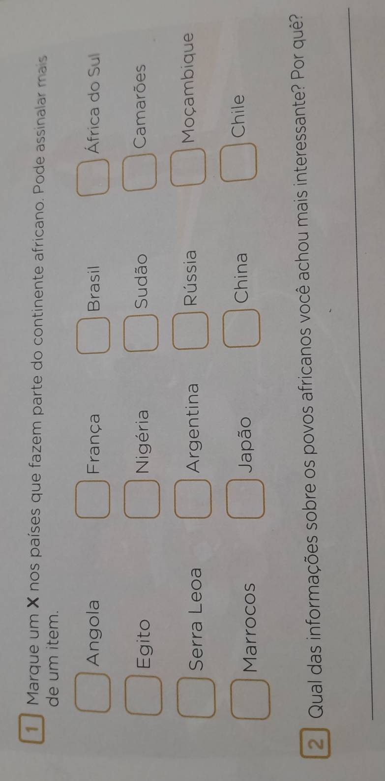 Marque um X nos países que fazem parte do continente africano. Pode assinalar mais
de um item.
Angola França Brasil África do Sul
Egito Nigéria Sudão Camarões
Serra Leoa Argentina Rússia Moçambique
Marrocos Japão
China Chile
2 Qual das informações sobre os povos africanos você achou mais interessante? Por quê?
_