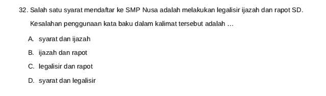 Salah satu syarat mendaftar ke SMP Nusa adalah melakukan legalisir ijazah dan rapot SD.
Kesalahan penggunaan kata baku dalam kalimat tersebut adalah ...
A. syarat dan ijazah
B. ijazah dan rapot
C. legalisir dan rapot
D. syarat dan legalisir