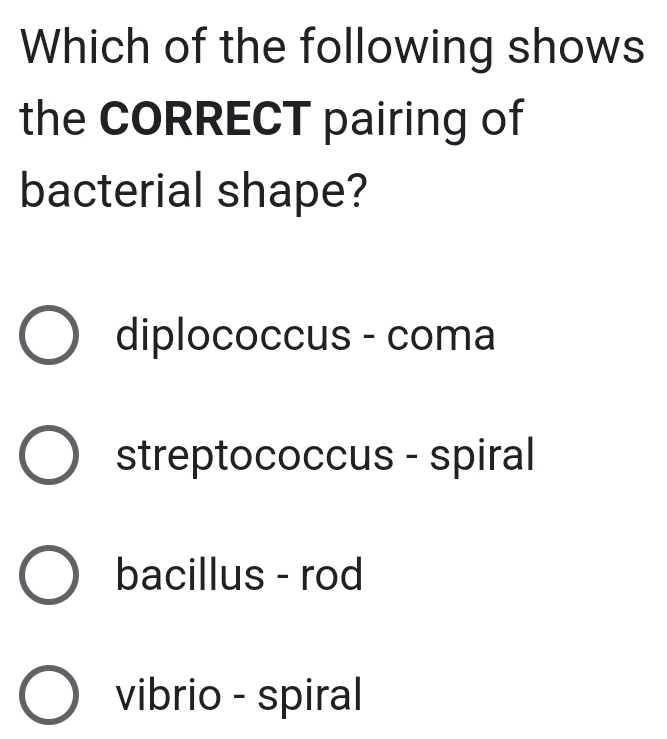 Which of the following shows
the CORRECT pairing of
bacterial shape?
diplococcus - coma
streptococcus - spiral
bacillus - rod
vibrio - spiral