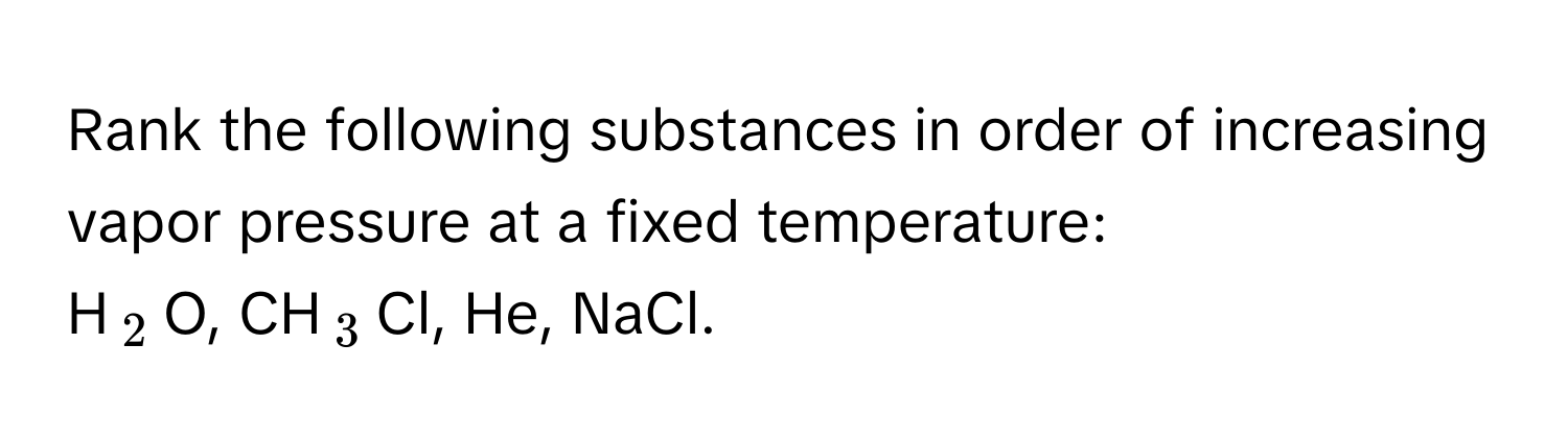 Rank the following substances in order of increasing vapor pressure at a fixed temperature: 
H$_2$O, CH$_3$Cl, He, NaCl.