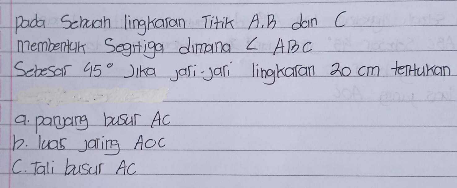 pada Schuoh lingkaran TitiK A. B dan C
membentu Segrtiga dimana ∠ ABC
Sehesar 45° Jika jarijari lingkaran 3o cm tentukan
a. parjang busur AC
b. luas jaring AOc
C. Tali busur AC