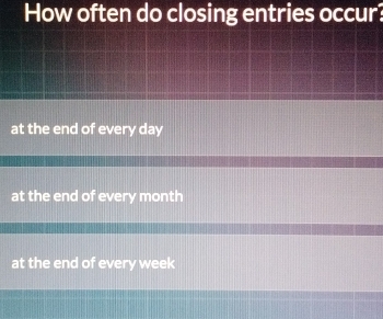 How often do closing entries occur?
at the end of every day
at the end of every month
at the end of every week