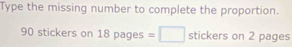 Type the missing number to complete the proportion.
90 stickers on 18 □ ,□ ) ages : =□ -4 tickers on 2 pages