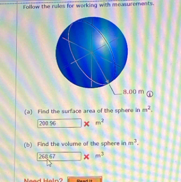 Follow the rules for working with measurements.
8.00 m i 
(a) Find the surface area of the sphere in m^2.
200.9 96 □  □ * m^2
(b) Find the volume of the sphere in m^3.
26 8.67 m^3
Neod Heln? Read It