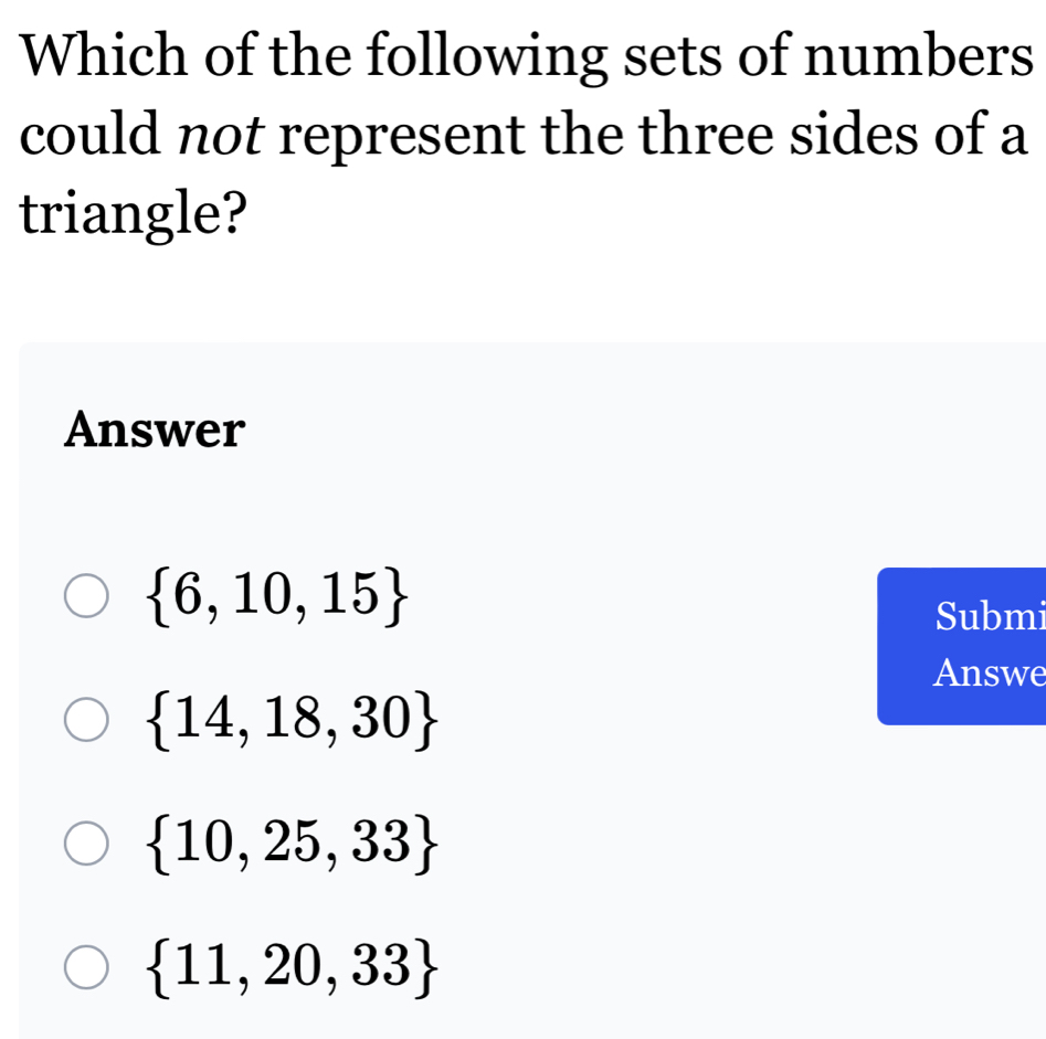 Which of the following sets of numbers
could not represent the three sides of a
triangle?
Answer
 6,10,15
Submi
Answe
 14,18,30
 10,25,33
 11,20,33