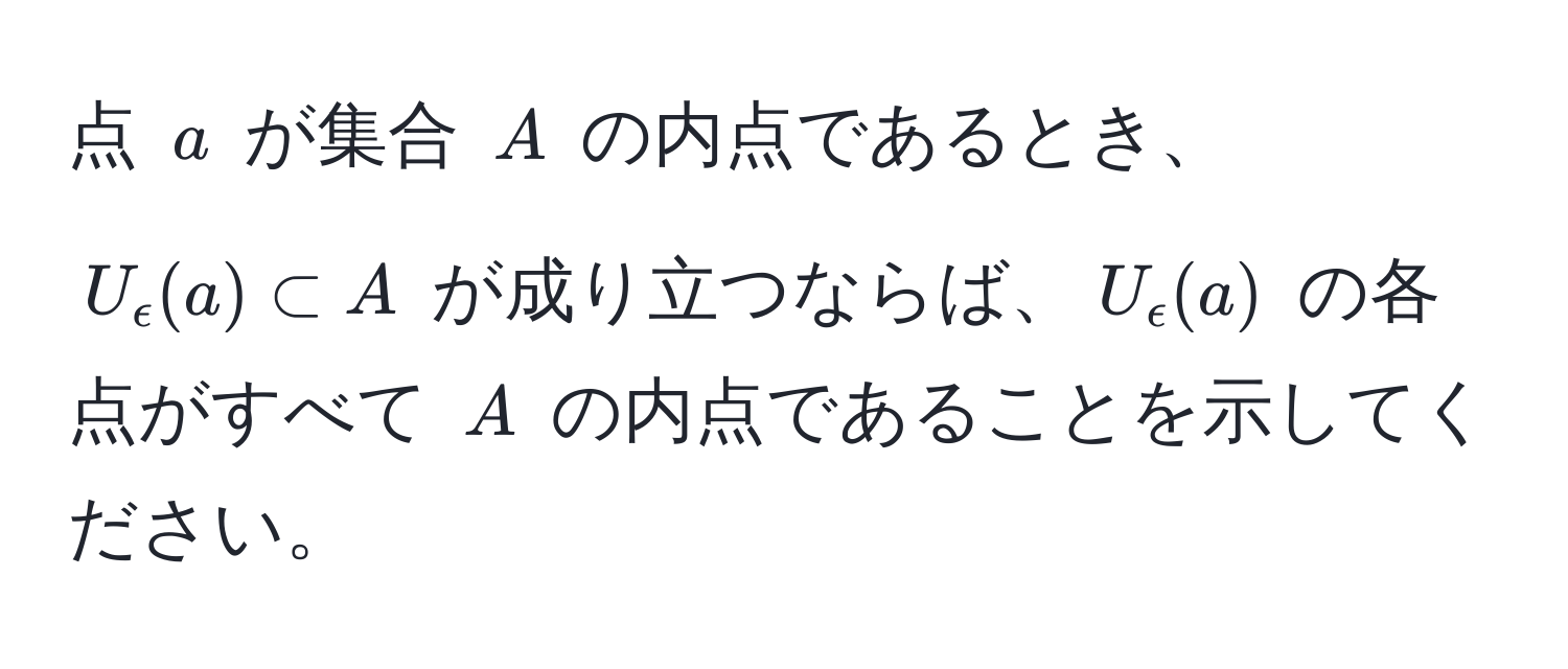 点 $a$ が集合 $A$ の内点であるとき、$U_epsilon(a) ⊂ A$ が成り立つならば、$U_epsilon(a)$ の各点がすべて $A$ の内点であることを示してください。