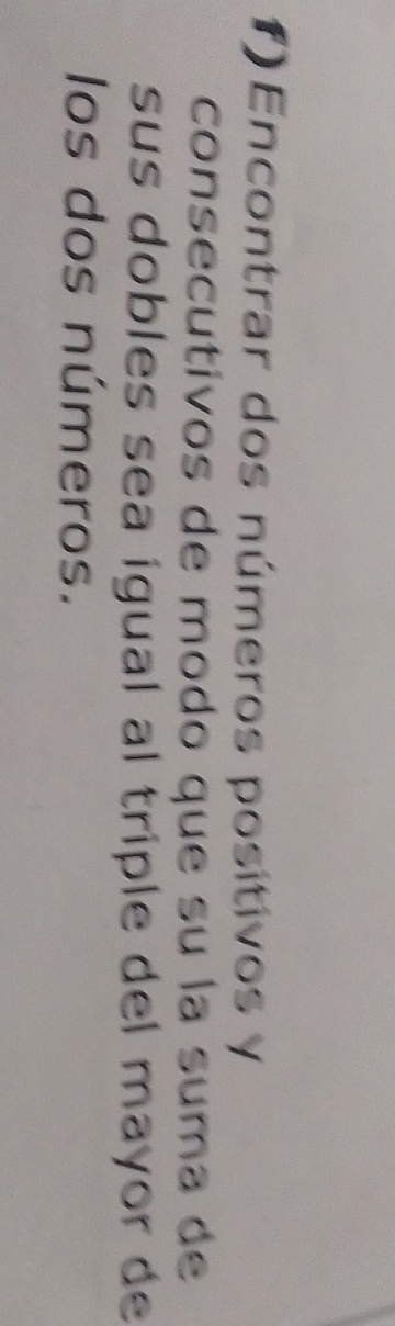 Encontrar dos números posítivos y 
consecutivos de modo que su la suma de 
sus dobles sea igual al triple del mayor de 
los dos números.