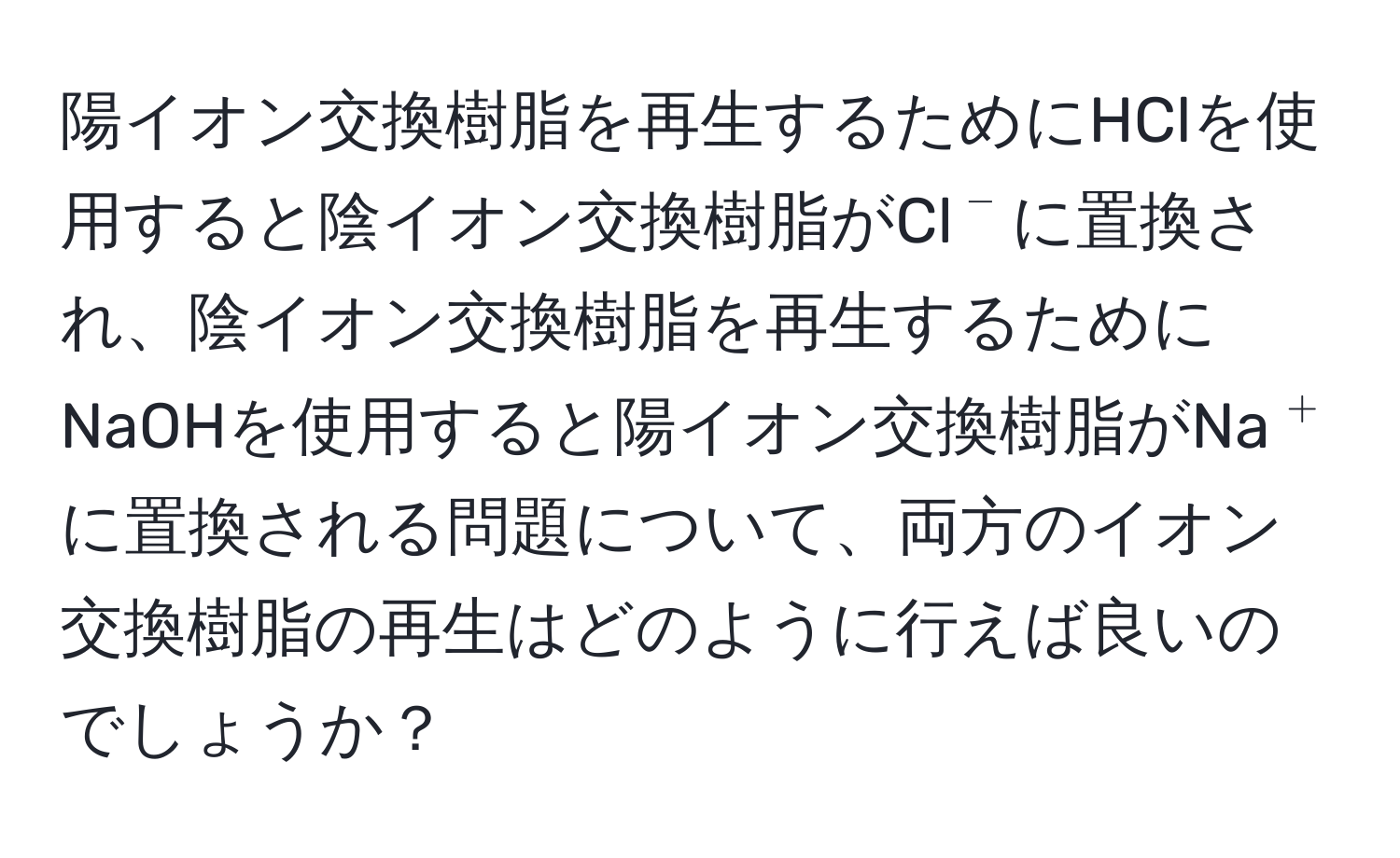 陽イオン交換樹脂を再生するためにHClを使用すると陰イオン交換樹脂がCl$^-$に置換され、陰イオン交換樹脂を再生するためにNaOHを使用すると陽イオン交換樹脂がNa$^+$に置換される問題について、両方のイオン交換樹脂の再生はどのように行えば良いのでしょうか？