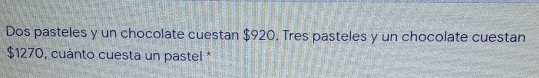 Dos pasteles y un chocolate cuestan $920. Tres pasteles y un chocolate cuestan
$1270, cuánto cuesta un pastel *