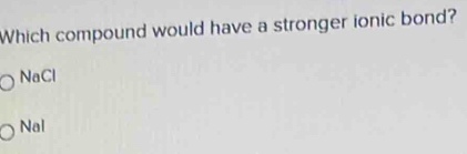 Which compound would have a stronger ionic bond?
NaCl
Nal