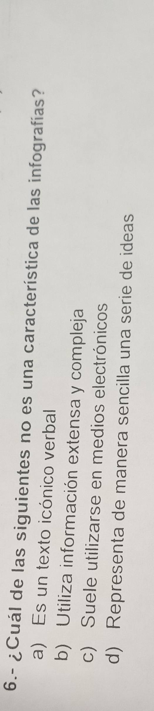 6.- ¿Cuál de las siguientes no es una característica de las infografías?
a) Es un texto icónico verbal
b) Utiliza información extensa y compleja
c) Suele utilizarse en medios electrónicos
d) Representa de manera sencilla una serie de ideas