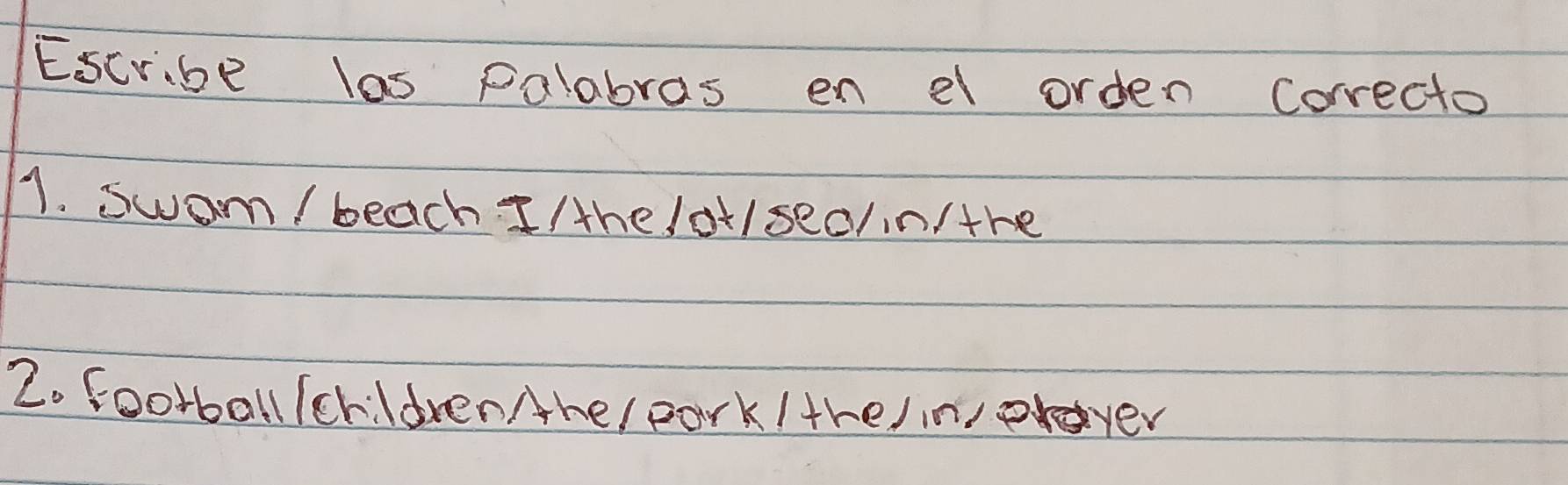 Escribe las palabras en el orden Correcto 
1. swom / beach I/he /ot/sec/in/the 
2. football /childrenAhe/ park/the/in,praver