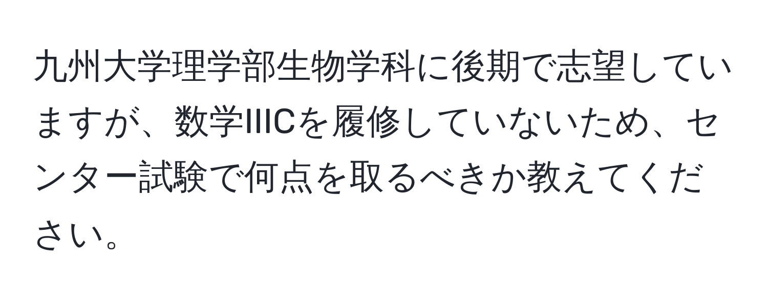 九州大学理学部生物学科に後期で志望していますが、数学IIICを履修していないため、センター試験で何点を取るべきか教えてください。