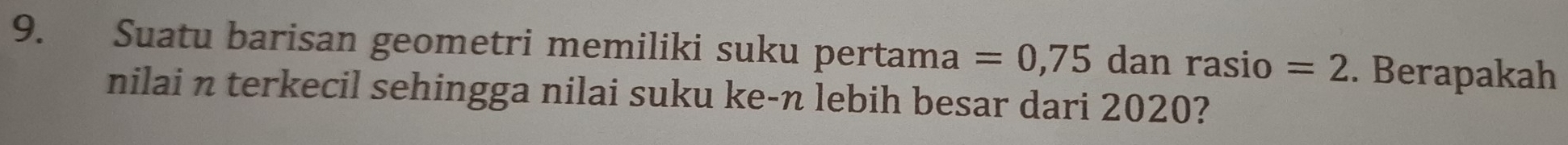 Suatu barisan geometri memiliki suku pertama =0,75 dan rasio =2. Berapakah 
nilai n terkecil sehingga nilai suku ke-n lebih besar dari 2020?