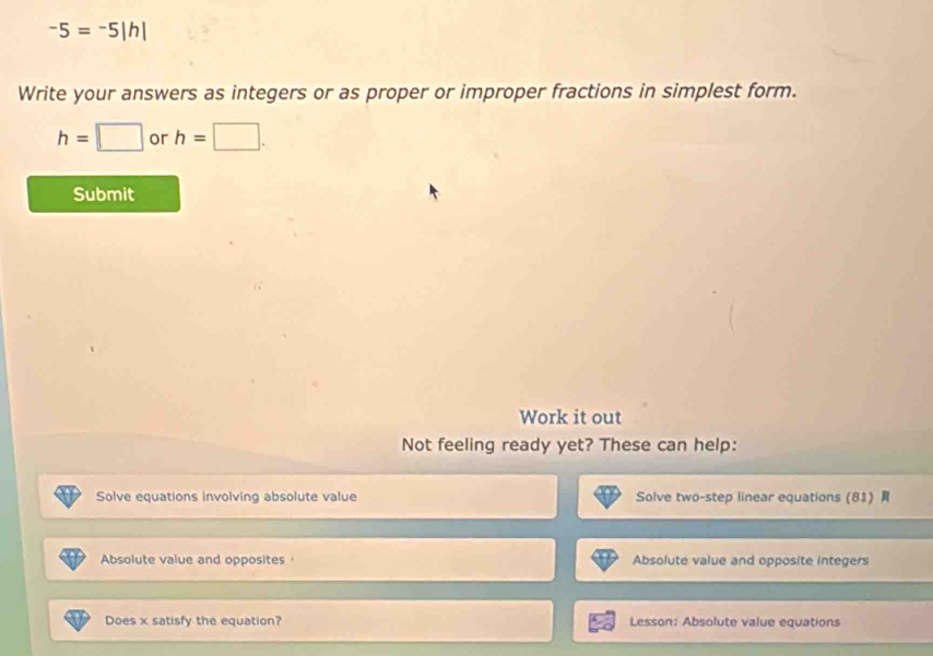 -5=-5|h|
Write your answers as integers or as proper or improper fractions in simplest form.
h=□ or h=□. 
Submit 
Work it out 
Not feeling ready yet? These can help: 
Solve equations involving absolute value Solve two-step linear equations (81) 
Absolute value and opposites Absolute value and opposite integers 
Does x satisfy the equation? Lesson: Absolute value equations