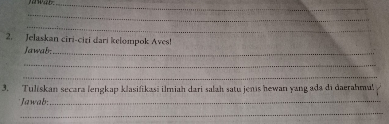 Jawab:_ 
_ 
_ 
2. Jelaskan ciri-ciri dari kelompok Aves! 
Jawab:_ 
_ 
_ 
3. Tuliskan secara lengkap klasifikasi ilmiah dari salah satu jenis hewan yang ada di daerahmu! 
Jawab:_ 
_