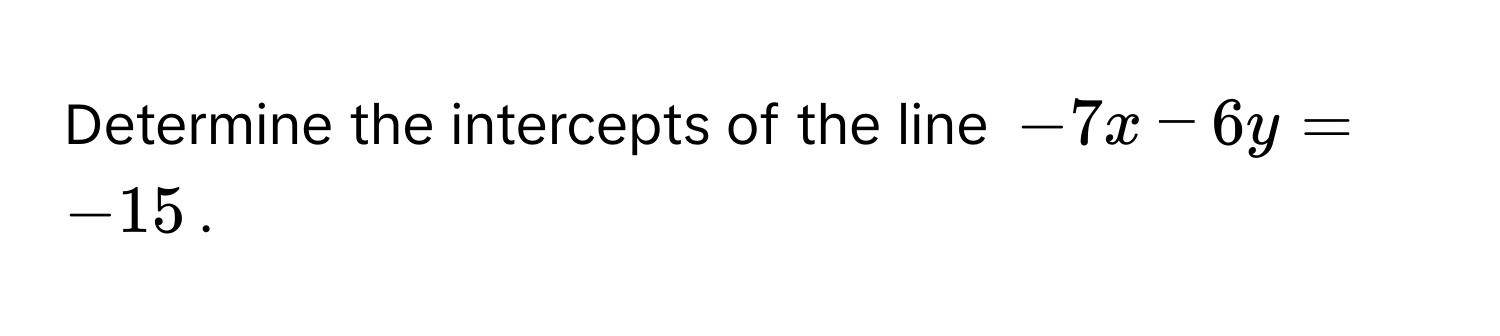 Determine the intercepts of the line $-7x - 6y = -15$.