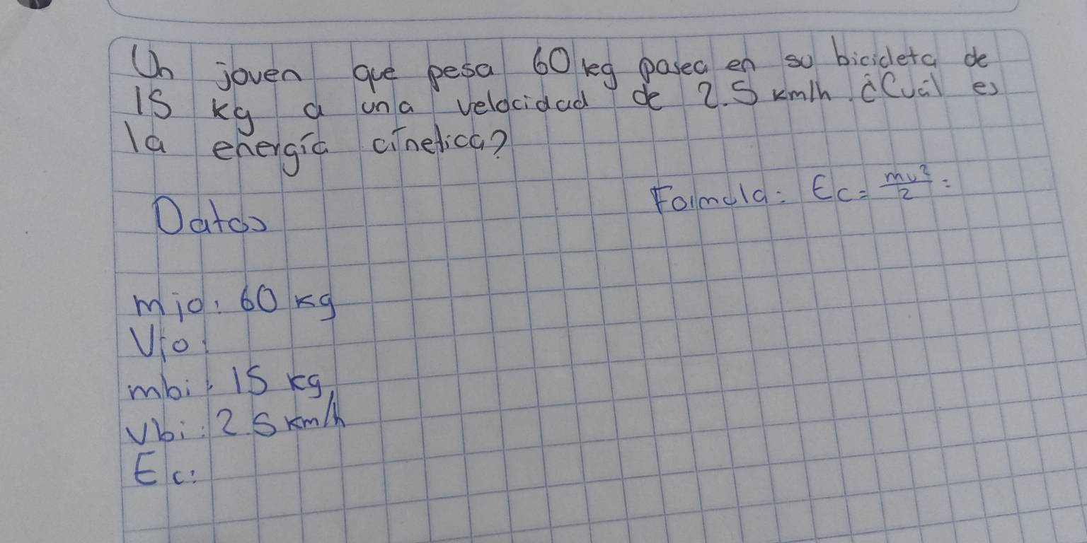 Un joven que pesa 60 keg pasea en so bicideta de
is kg a ina velocidad de 2. S kmh cCua es
la energiú cinelica?
Datoo
fo1mola : E_C= mv^2/2 =
mio: 60 xg
Uto
mbil is kg
Vbi: 2. Skm/
Ec: