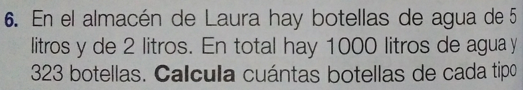 En el almacén de Laura hay botellas de agua de 5
litros y de 2 litros. En total hay 1000 litros de agua y
323 botellas. Calcula cuántas botellas de cada tipo