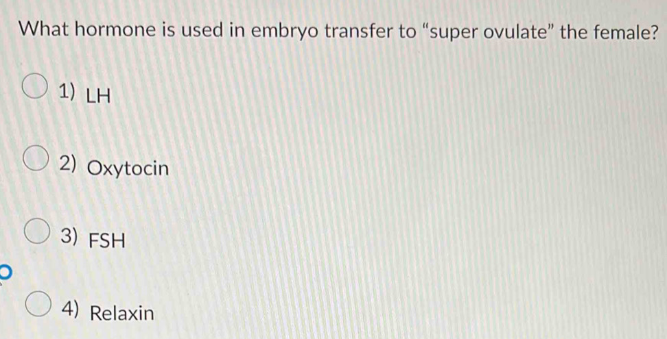 What hormone is used in embryo transfer to “super ovulate” the female?
1) LH
2) Oxytocin
3) FSH
4) Relaxin