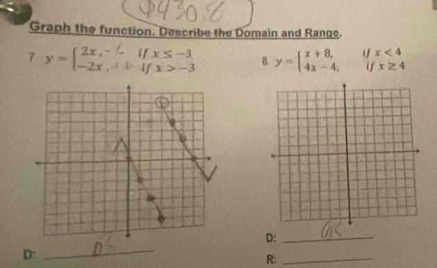 Graph the function. Describe the Domain and Range. 
7 B. y=beginarrayl x+8,ifx<4 4x-4,ifx≥ 4endarray.
D:_ 
D 
_ 
R:_