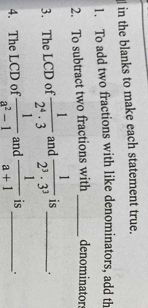 in the blanks to make each statement true. 
1. To add two fractions with like denominators, add th 
2. To subtract two fractions with_ 
denominators 
3. The LCD of  1/2^4· 3  and  1/2^3· 3^3  is_ 
. 
4. The LCD of  1/a^2-1  and  1/a+1  is_ 
.