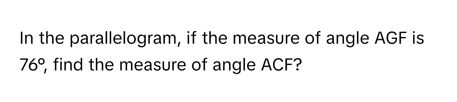 In the parallelogram, if the measure of angle AGF is 76°, find the measure of angle ACF?