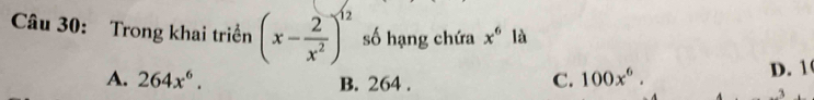 Trong khai triển (x- 2/x^2 )^12 số hạng chứa x^6 là
C. 100x^6.
D. 1
A. 264x^6. B. 264.