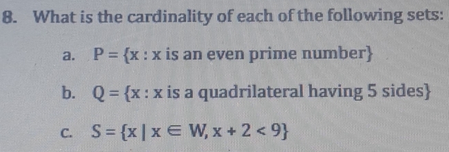 What is the cardinality of each of the following sets: 
a. x : x is an even prime number 
b. Q= x : x is a quadrilateral having 5 sides 
C. S= x|x∈ W,x+2<9