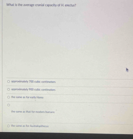 What is the average cranial capacity of H. erectus?
approximately 700 cubic centimeters
approximately 900 cubic centimeters
the same as for early Homo
the same as that for modern humans
the same as for Australopithecus