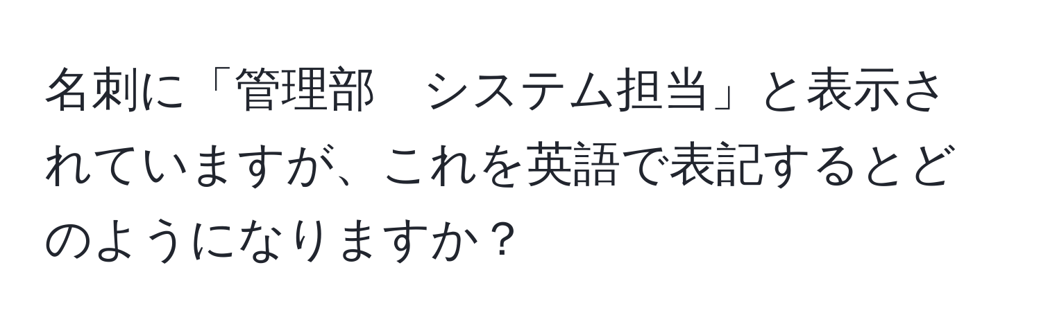 名刺に「管理部　システム担当」と表示されていますが、これを英語で表記するとどのようになりますか？