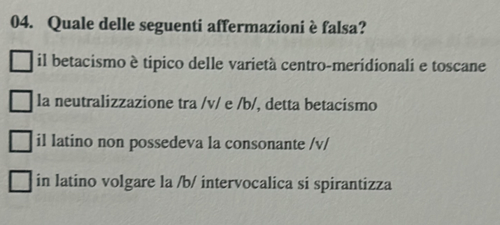 Quale delle seguenti affermazioni è falsa?
il betacismo è tipico delle varietà centro-meridionali e toscane
la neutralizzazione tra /v/ e /b/, detta betacismo
il latino non possedeva la consonante /v/
in latino volgare la /b/ intervocalica si spirantizza