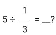 5/  1/3 = _ ?