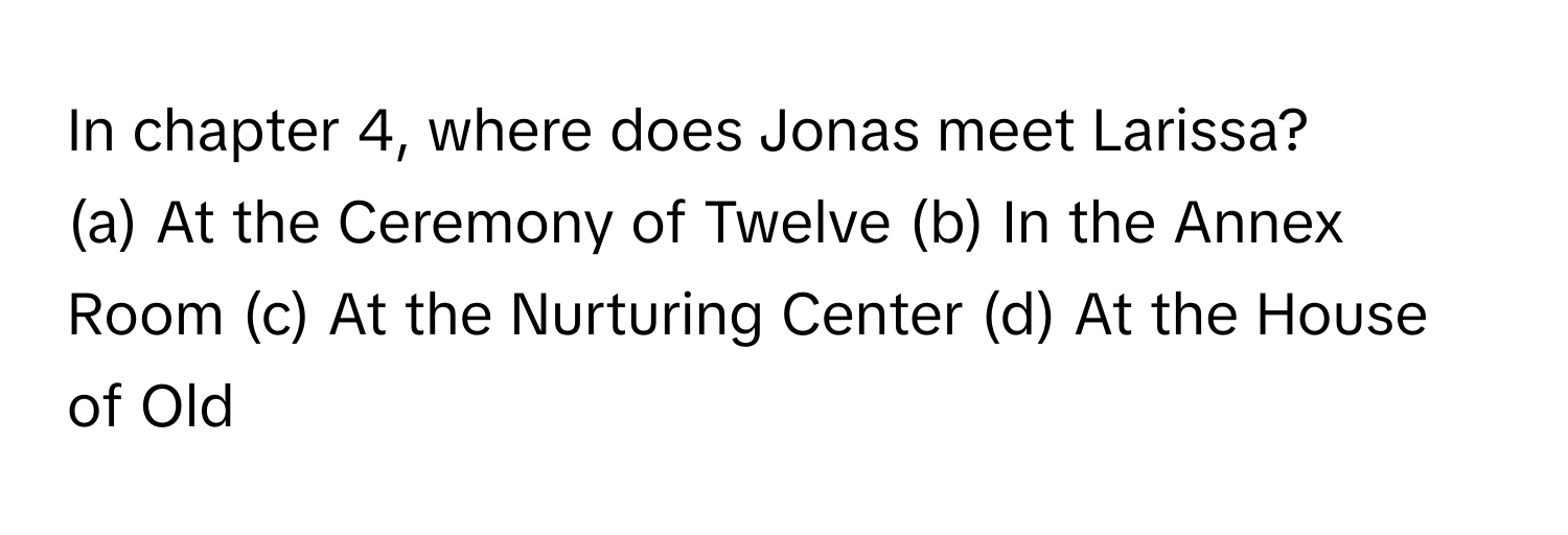 In chapter 4, where does Jonas meet Larissa?

(a) At the Ceremony of Twelve (b) In the Annex Room (c) At the Nurturing Center (d) At the House of Old