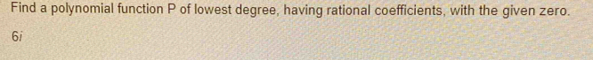 Find a polynomial function P of lowest degree, having rational coefficients, with the given zero. 
6i