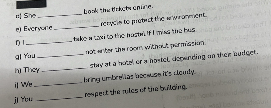 She _book the tickets online. 
e) Everyone _recycle to protect the environment. 
f) I _take a taxi to the hostel if I miss the bus. 
g) You not enter the room without permission. 
h) They_ _stay at a hotel or a hostel, depending on their budget. 
i) We _bring umbrellas because it's cloudy. 
j) You _respect the rules of the building.