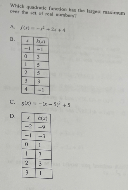 Which quadratic function has the largest maximum
over the set of real numbers?
A. f(x)=-x^2+2x+4
B.
C. g(x)=-(x-5)^2+5
D.